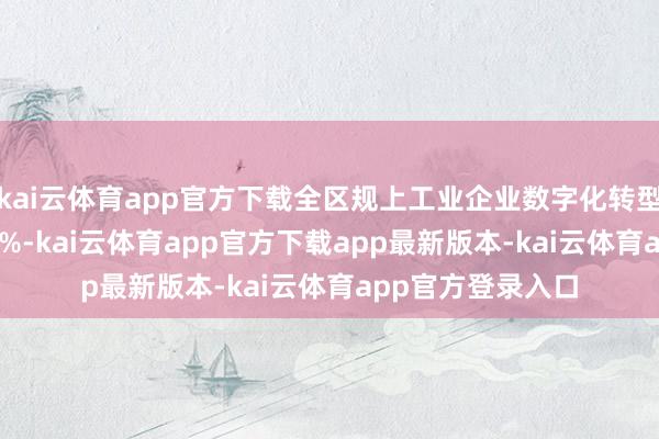 kai云体育app官方下载全区规上工业企业数字化转型掩盖率达到82.2%-kai云体育app官方下载app最新版本-kai云体育app官方登录入口