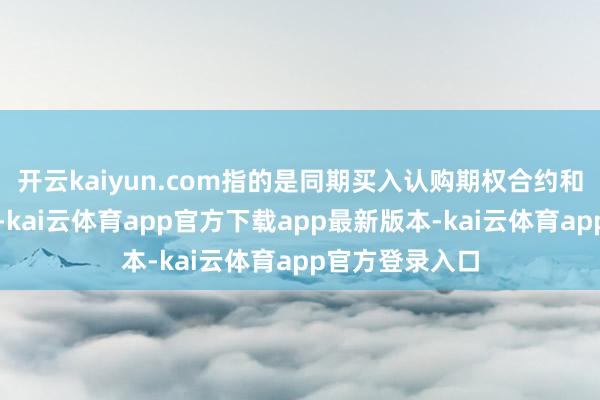 开云kaiyun.com指的是同期买入认购期权合约和认沽期权合约-kai云体育app官方下载app最新版本-kai云体育app官方登录入口
