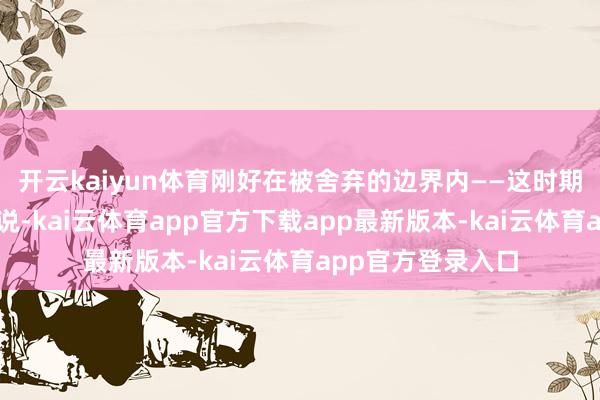 开云kaiyun体育刚好在被舍弃的边界内——这时期别没趣!著述里说-kai云体育app官方下载app最新版本-kai云体育app官方登录入口