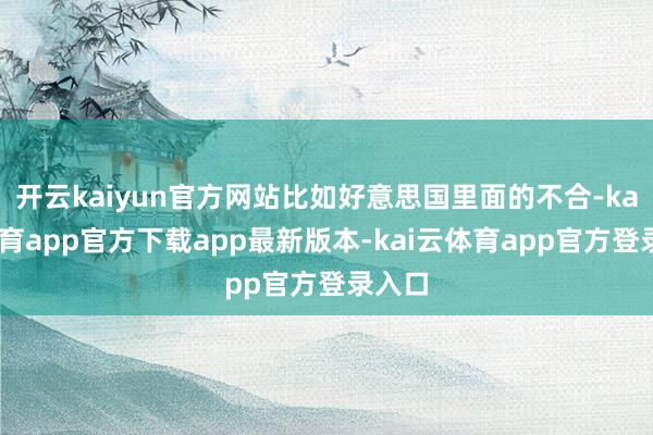 开云kaiyun官方网站比如好意思国里面的不合-kai云体育app官方下载app最新版本-kai云体育app官方登录入口