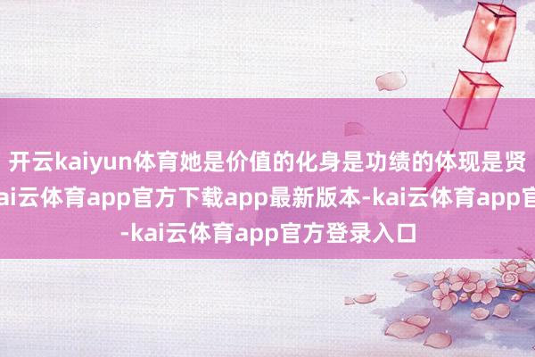 开云kaiyun体育她是价值的化身是功绩的体现是贤惠的汇报-kai云体育app官方下载app最新版本-kai云体育app官方登录入口