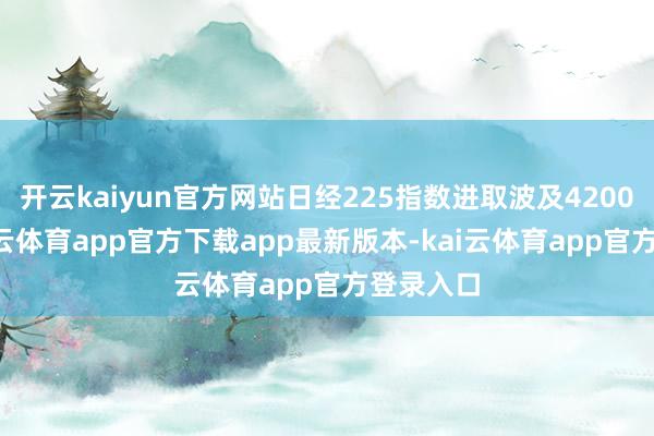 开云kaiyun官方网站日经225指数进取波及42000点-kai云体育app官方下载app最新版本-kai云体育app官方登录入口