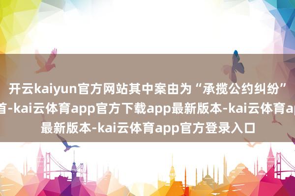 开云kaiyun官方网站其中案由为“承揽公约纠纷”的公告以4则居首-kai云体育app官方下载app最新版本-kai云体育app官方登录入口