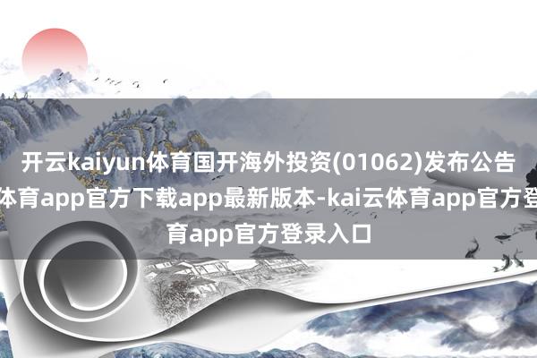 开云kaiyun体育国开海外投资(01062)发布公告-kai云体育app官方下载app最新版本-kai云体育app官方登录入口