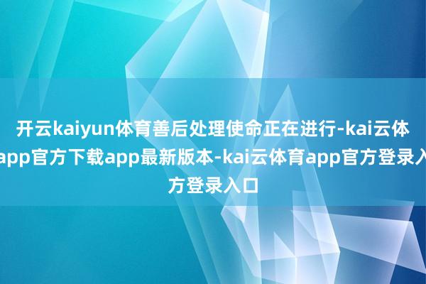 开云kaiyun体育善后处理使命正在进行-kai云体育app官方下载app最新版本-kai云体育app官方登录入口