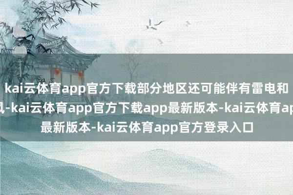kai云体育app官方下载部分地区还可能伴有雷电和7到9级雷雨阵风-kai云体育app官方下载app最新版本-kai云体育app官方登录入口