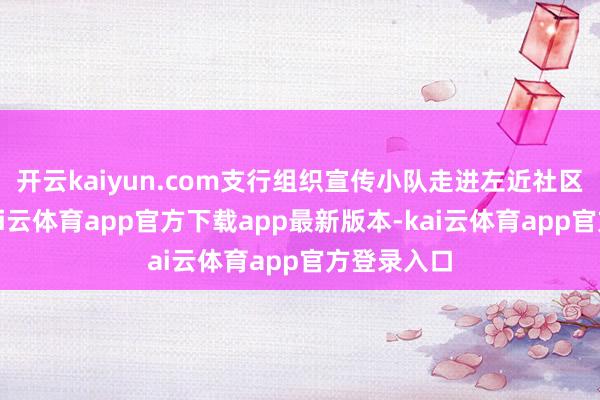 开云kaiyun.com支行组织宣传小队走进左近社区及企业-kai云体育app官方下载app最新版本-kai云体育app官方登录入口