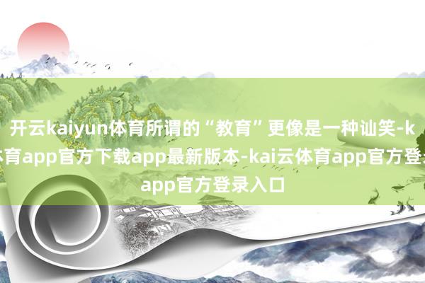开云kaiyun体育所谓的“教育”更像是一种讪笑-kai云体育app官方下载app最新版本-kai云体育app官方登录入口