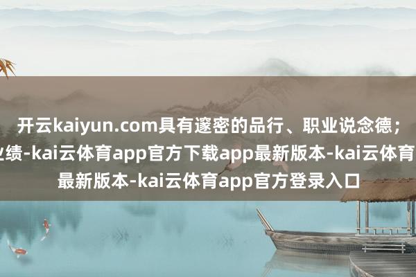 开云kaiyun.com具有邃密的品行、职业说念德；（二）趣味医学业绩-kai云体育app官方下载app最新版本-kai云体育app官方登录入口