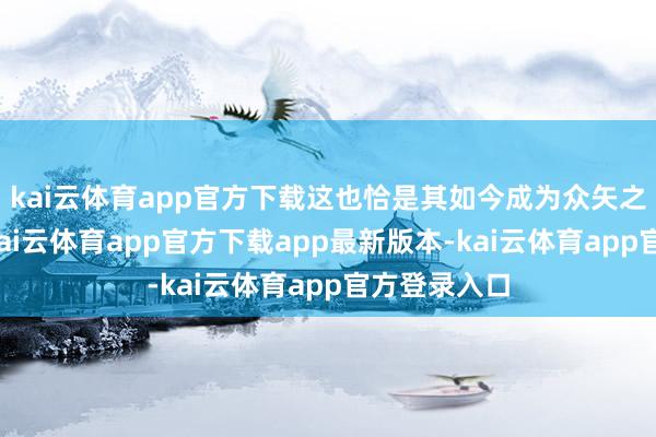 kai云体育app官方下载这也恰是其如今成为众矢之的的原因-kai云体育app官方下载app最新版本-kai云体育app官方登录入口