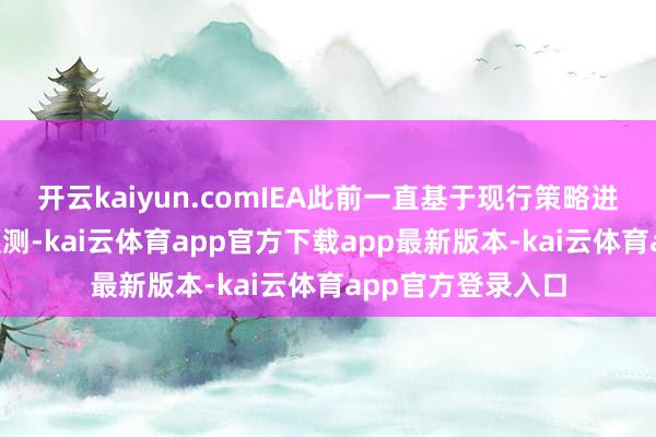 开云kaiyun.comIEA此前一直基于现行策略进行“循途守辙”预测-kai云体育app官方下载app最新版本-kai云体育app官方登录入口