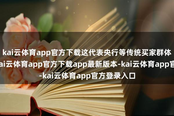 kai云体育app官方下载这代表央行等传统买家群体正在流失-kai云体育app官方下载app最新版本-kai云体育app官方登录入口